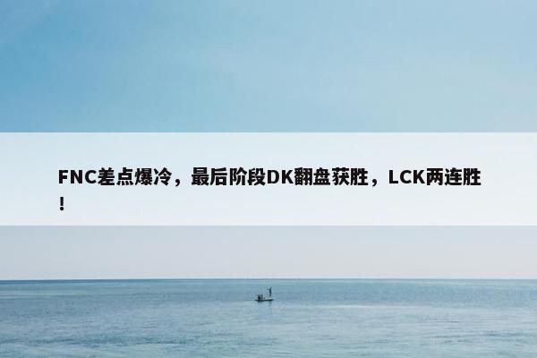 FNC差点爆冷，最后阶段DK翻盘获胜，LCK两连胜！