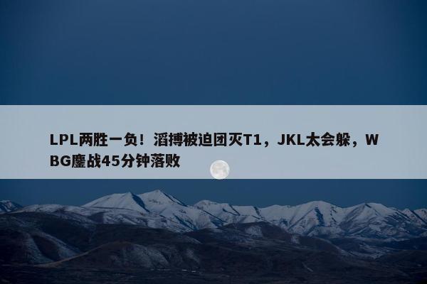 LPL两胜一负！滔搏被迫团灭T1，JKL太会躲，WBG鏖战45分钟落败