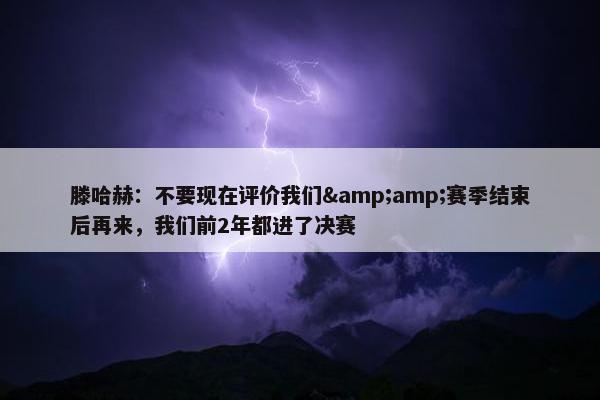 滕哈赫：不要现在评价我们&amp;赛季结束后再来，我们前2年都进了决赛