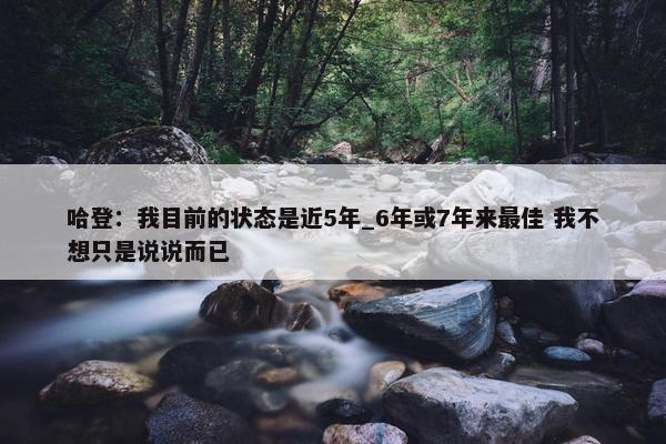 哈登：我目前的状态是近5年_6年或7年来最佳 我不想只是说说而已