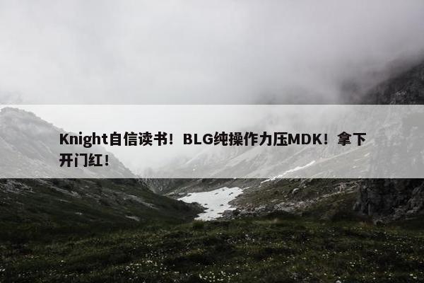 Knight自信读书！BLG纯操作力压MDK！拿下开门红！