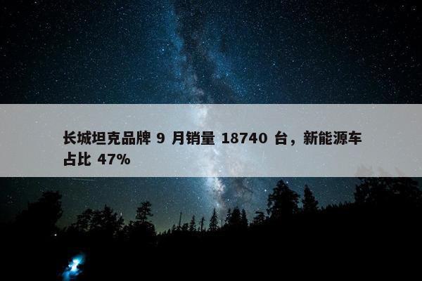 长城坦克品牌 9 月销量 18740 台，新能源车占比 47%