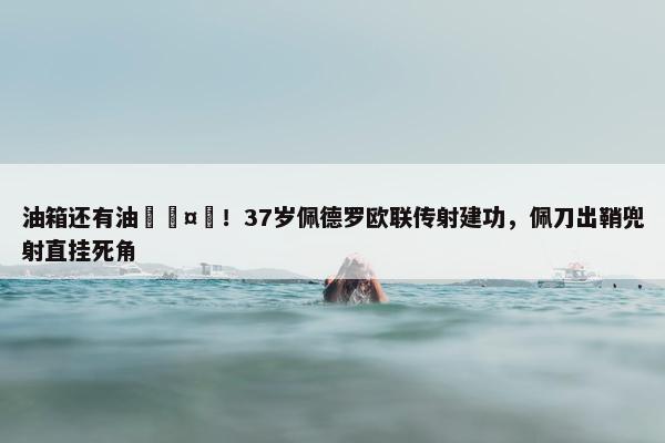 油箱还有油🤯！37岁佩德罗欧联传射建功，佩刀出鞘兜射直挂死角