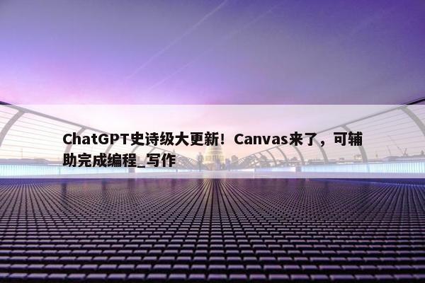 ChatGPT史诗级大更新！Canvas来了，可辅助完成编程_写作