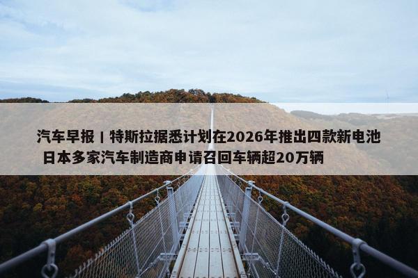 汽车早报丨特斯拉据悉计划在2026年推出四款新电池 日本多家汽车制造商申请召回车辆超20万辆