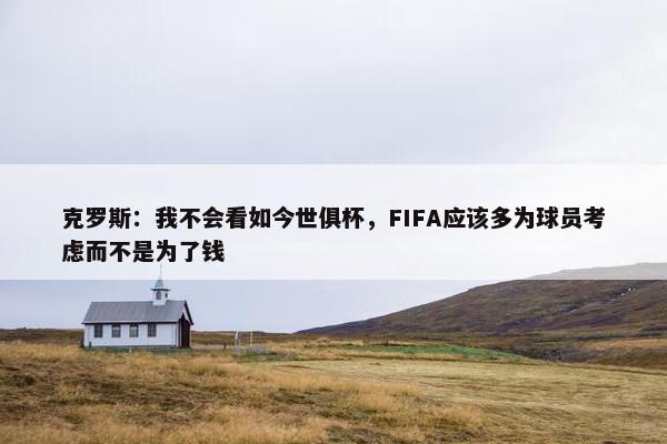 克罗斯：我不会看如今世俱杯，FIFA应该多为球员考虑而不是为了钱