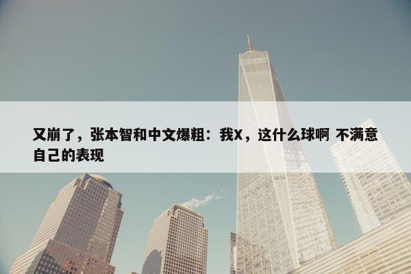 又崩了，张本智和中文爆粗：我X，这什么球啊 不满意自己的表现