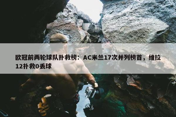 欧冠前两轮球队扑救榜：AC米兰17次并列榜首，维拉12扑救0丢球