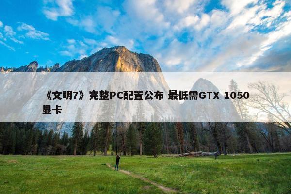 《文明7》完整PC配置公布 最低需GTX 1050显卡