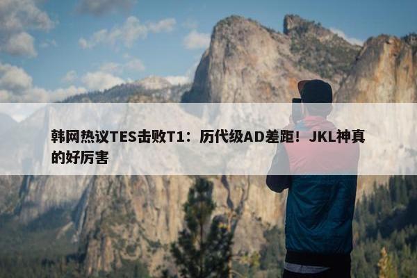 韩网热议TES击败T1：历代级AD差距！JKL神真的好厉害