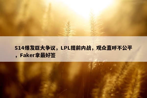 S14爆发巨大争议，LPL提前内战，观众直呼不公平，Faker拿最好签