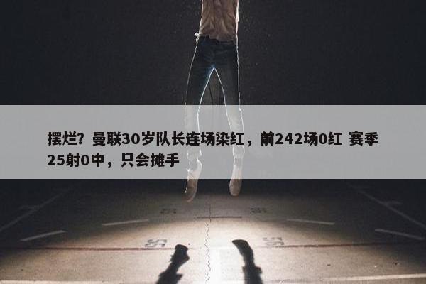 摆烂？曼联30岁队长连场染红，前242场0红 赛季25射0中，只会摊手