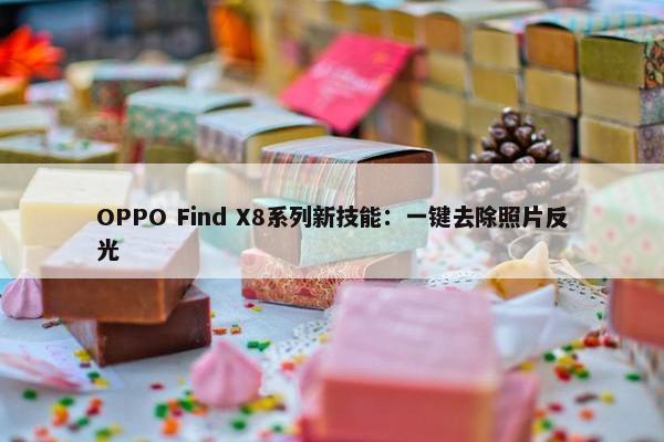 OPPO Find X8系列新技能：一键去除照片反光