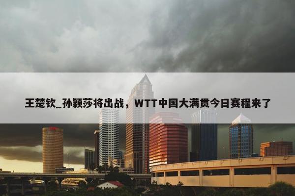 王楚钦_孙颖莎将出战，WTT中国大满贯今日赛程来了