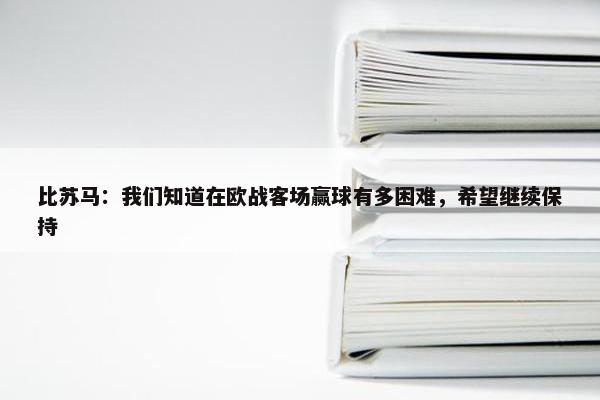 比苏马：我们知道在欧战客场赢球有多困难，希望继续保持