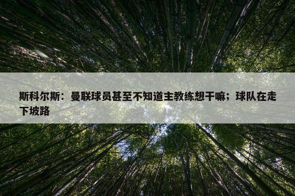 斯科尔斯：曼联球员甚至不知道主教练想干嘛；球队在走下坡路