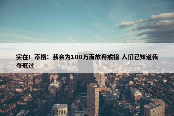 实在！蒂格：我会为100万而放弃戒指 人们已知道我夺冠过