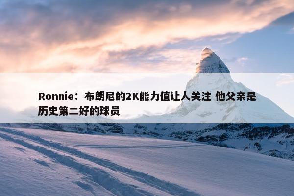 Ronnie：布朗尼的2K能力值让人关注 他父亲是历史第二好的球员