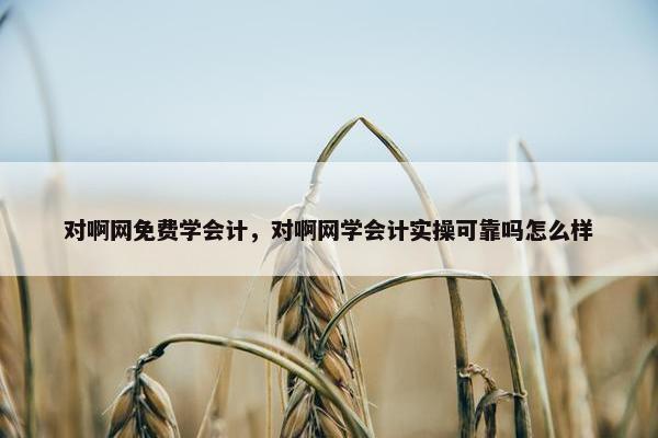 对啊网免费学会计，对啊网学会计实操可靠吗怎么样