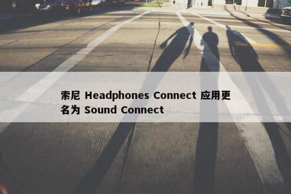 索尼 Headphones Connect 应用更名为 Sound Connect