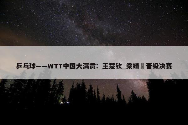 乒乓球——WTT中国大满贯：王楚钦_梁靖崑晋级决赛