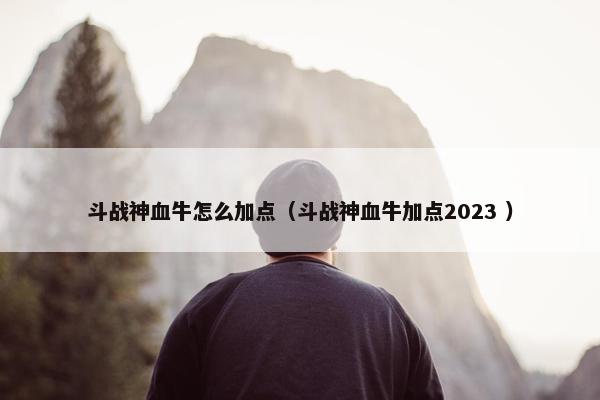 斗战神血牛怎么加点（斗战神血牛加点2023 ）