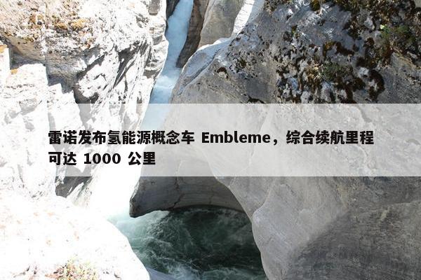 雷诺发布氢能源概念车 Embleme，综合续航里程可达 1000 公里