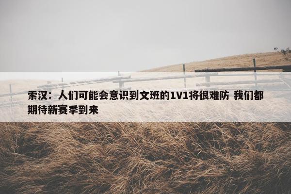 索汉：人们可能会意识到文班的1V1将很难防 我们都期待新赛季到来