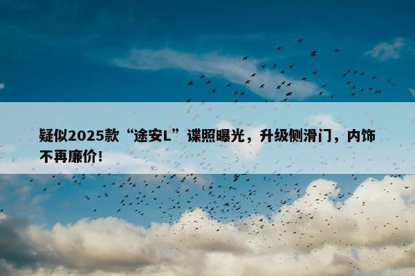 疑似2025款“途安L”谍照曝光，升级侧滑门，内饰不再廉价！