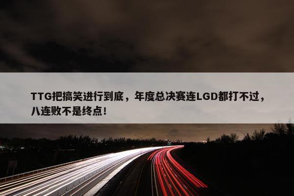 TTG把搞笑进行到底，年度总决赛连LGD都打不过，八连败不是终点！