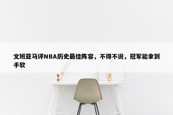 文班亚马评NBA历史最佳阵容，不得不说，冠军能拿到手软