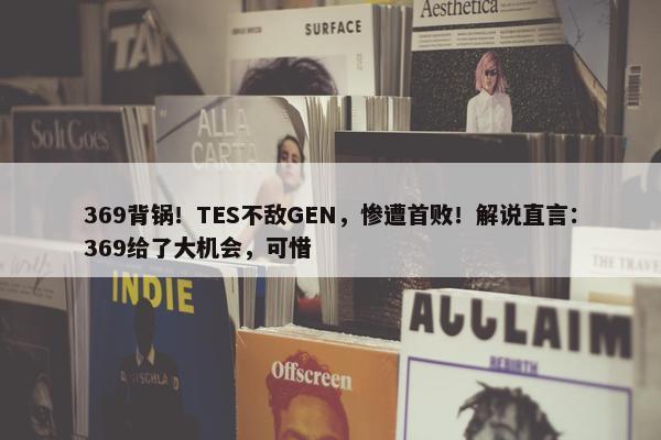 369背锅！TES不敌GEN，惨遭首败！解说直言：369给了大机会，可惜