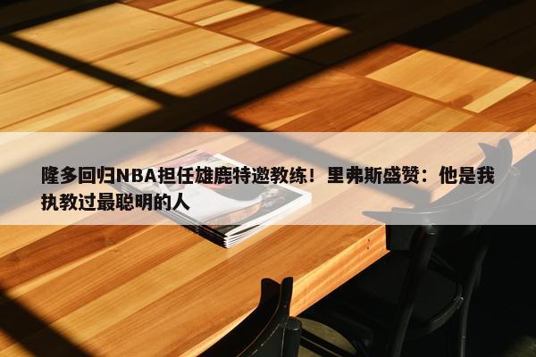 隆多回归NBA担任雄鹿特邀教练！里弗斯盛赞：他是我执教过最聪明的人