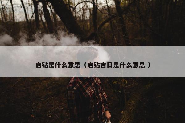 启钻是什么意思（启钻吉日是什么意思 ）