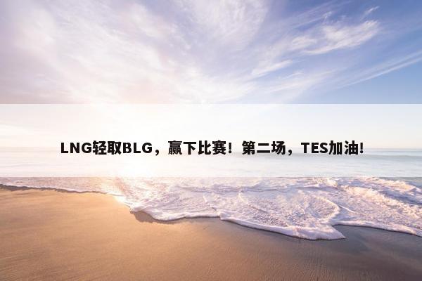 LNG轻取BLG，赢下比赛！第二场，TES加油！