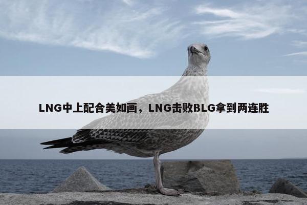 LNG中上配合美如画，LNG击败BLG拿到两连胜