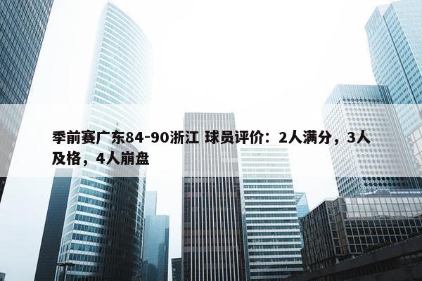 季前赛广东84-90浙江 球员评价：2人满分，3人及格，4人崩盘