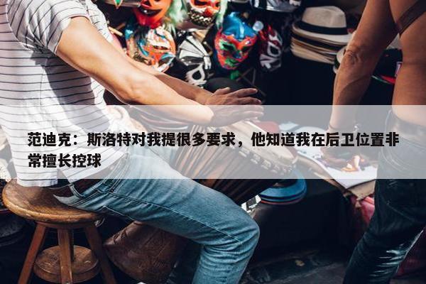 范迪克：斯洛特对我提很多要求，他知道我在后卫位置非常擅长控球