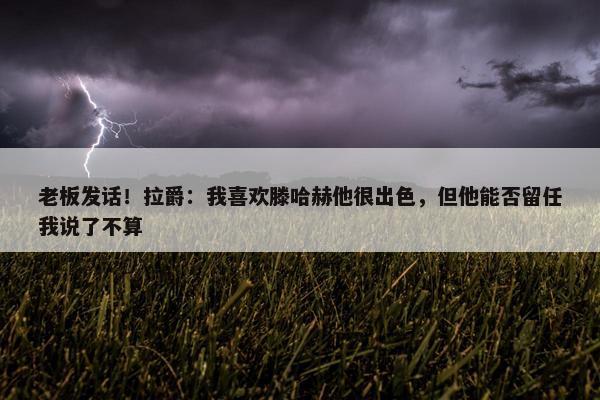 老板发话！拉爵：我喜欢滕哈赫他很出色，但他能否留任我说了不算