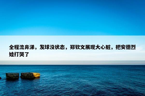 全程流鼻涕，发球没状态，郑钦文展现大心脏，把安德烈娃打哭了