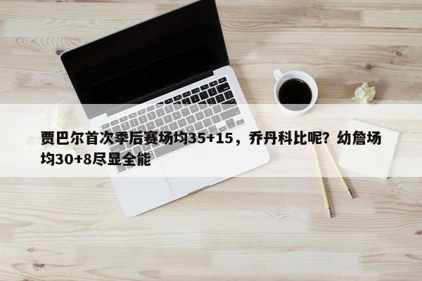 贾巴尔首次季后赛场均35+15，乔丹科比呢？幼詹场均30+8尽显全能