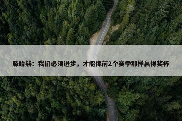 滕哈赫：我们必须进步，才能像前2个赛季那样赢得奖杯