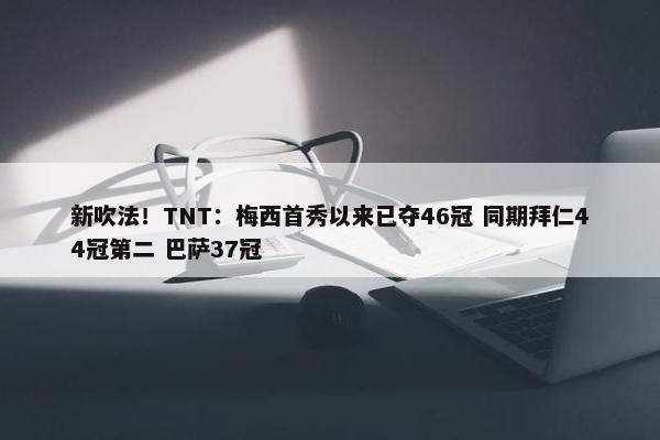 新吹法！TNT：梅西首秀以来已夺46冠 同期拜仁44冠第二 巴萨37冠