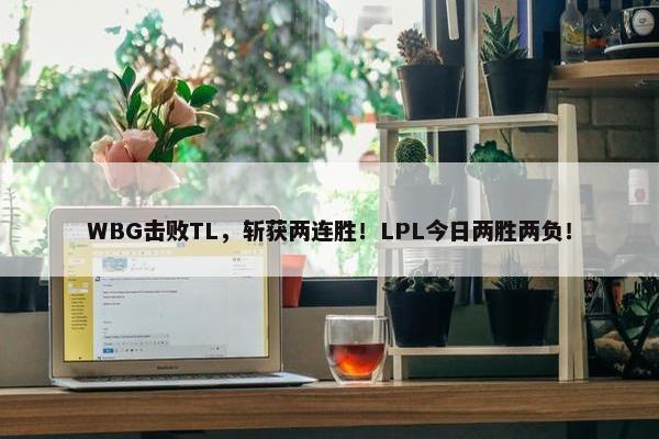 WBG击败TL，斩获两连胜！LPL今日两胜两负！