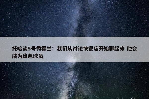 托哈谈5号秀霍兰：我们从讨论快餐店开始聊起来 他会成为出色球员