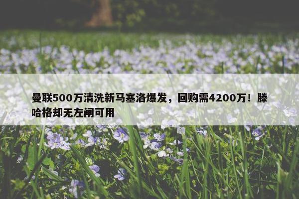 曼联500万清洗新马塞洛爆发，回购需4200万！滕哈格却无左闸可用