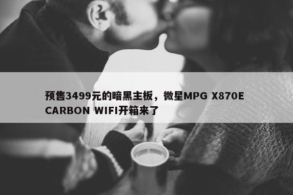 预售3499元的暗黑主板，微星MPG X870E CARBON WIFI开箱来了