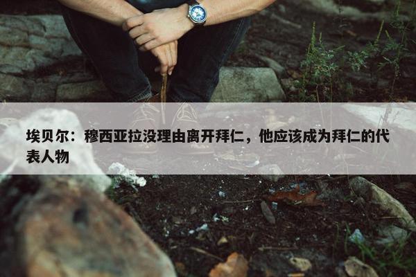 埃贝尔：穆西亚拉没理由离开拜仁，他应该成为拜仁的代表人物