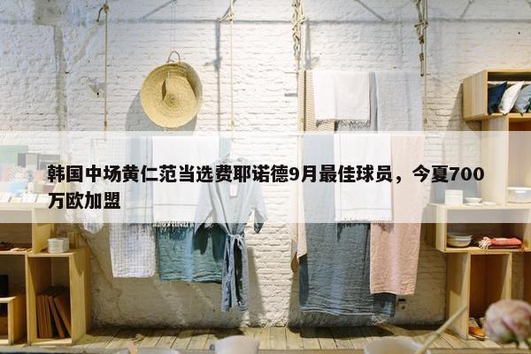 韩国中场黄仁范当选费耶诺德9月最佳球员，今夏700万欧加盟