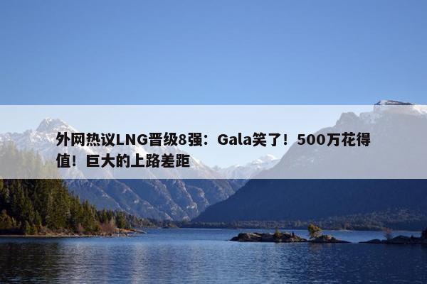 外网热议LNG晋级8强：Gala笑了！500万花得值！巨大的上路差距